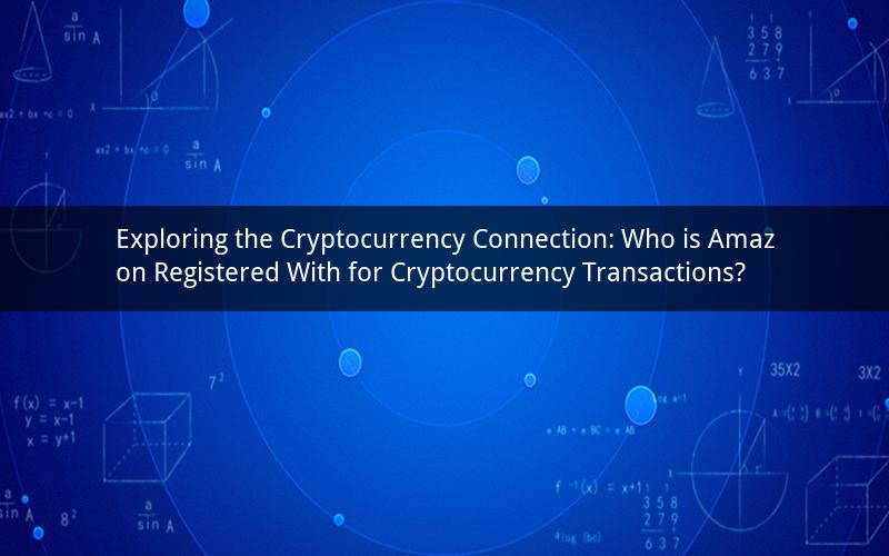 Exploring the Cryptocurrency Connection: Who is Amazon Registered With for Cryptocurrency Transactions?