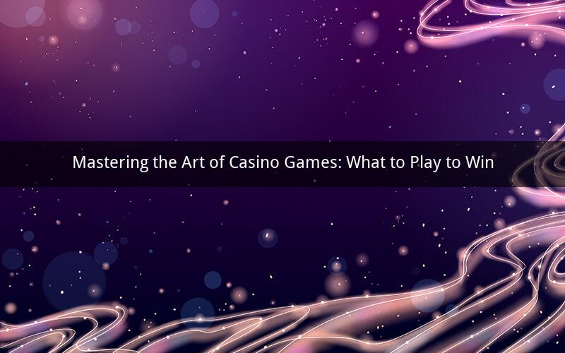 Mastering the Art of Casino Games: What to Play to Win