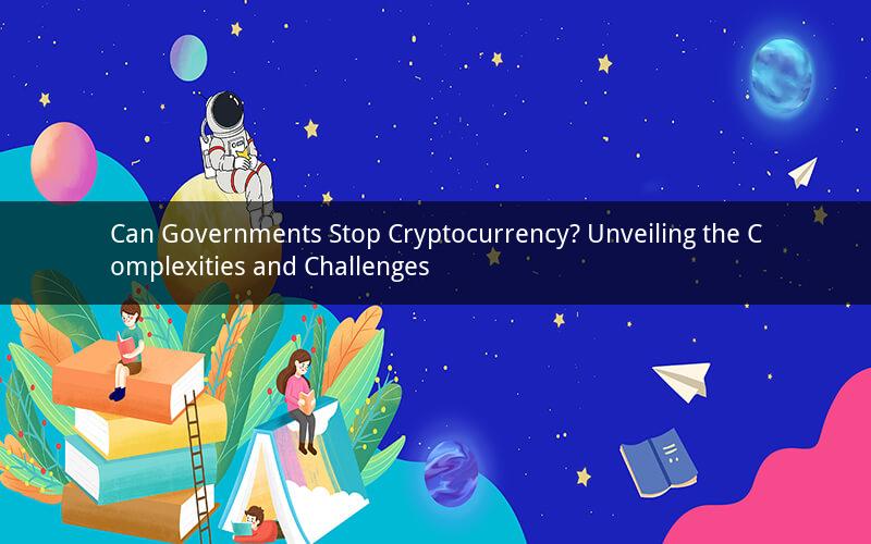 Can Governments Stop Cryptocurrency? Unveiling the Complexities and Challenges