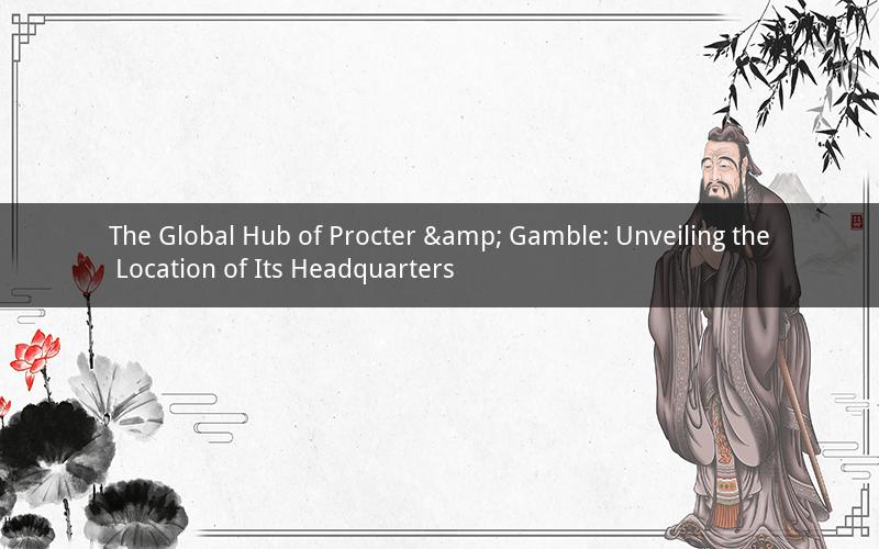The Global Hub of Procter & Gamble: Unveiling the Location of Its Headquarters