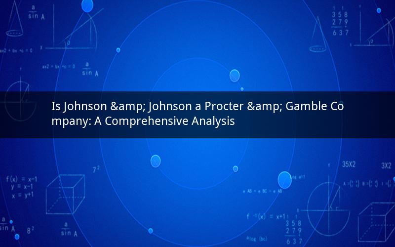Is Johnson & Johnson a Procter & Gamble Company: A Comprehensive Analysis