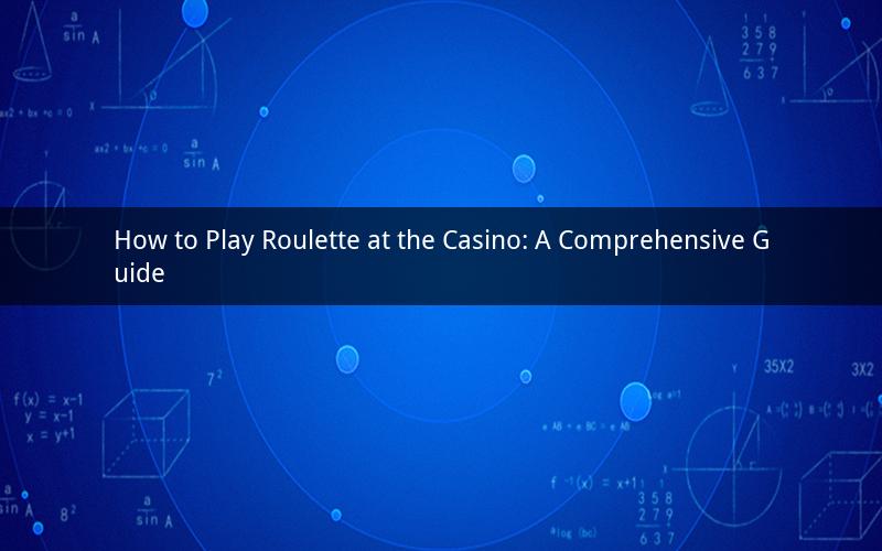 How to Play Roulette at the Casino: A Comprehensive Guide