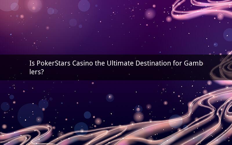 Is PokerStars Casino the Ultimate Destination for Gamblers?