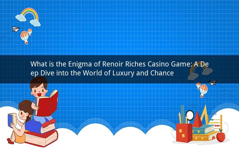 What is the Enigma of Renoir Riches Casino Game: A Deep Dive into the World of Luxury and Chance