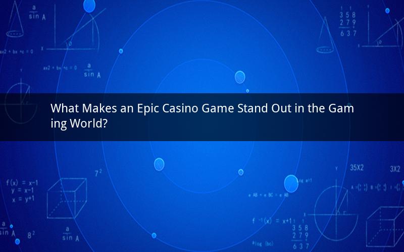 What Makes an Epic Casino Game Stand Out in the Gaming World?