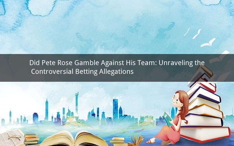 Did Pete Rose Gamble Against His Team: Unraveling the Controversial Betting Allegations
