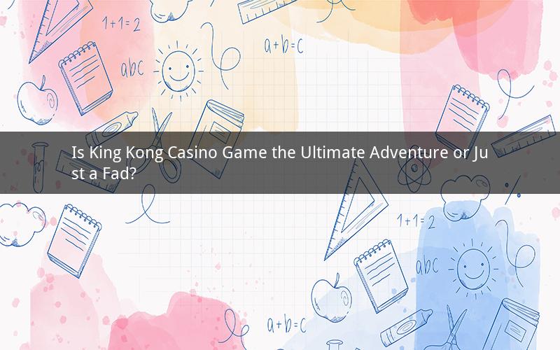 Is King Kong Casino Game the Ultimate Adventure or Just a Fad?