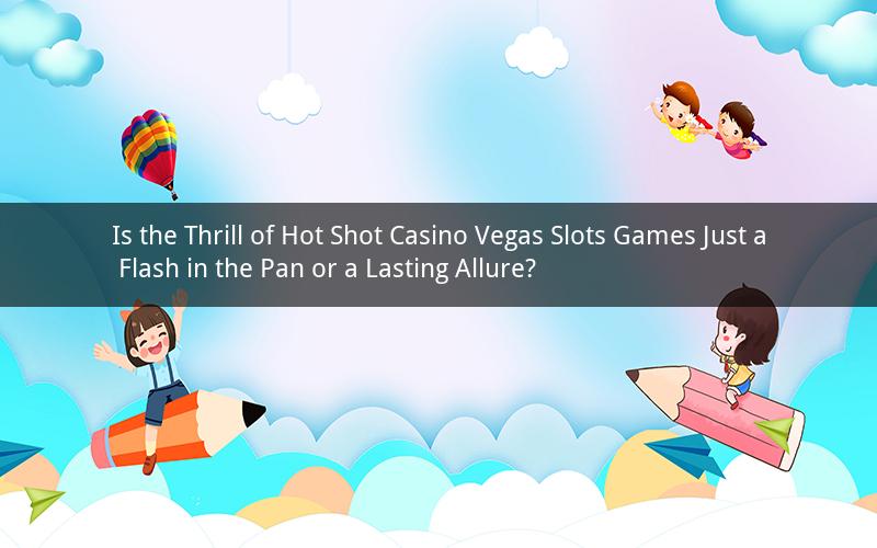 Is the Thrill of Hot Shot Casino Vegas Slots Games Just a Flash in the Pan or a Lasting Allure?