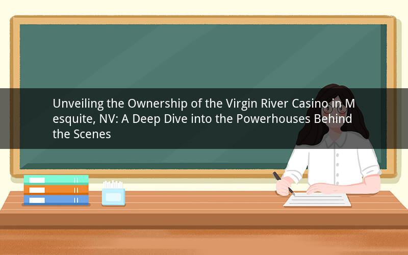 Unveiling the Ownership of the Virgin River Casino in Mesquite, NV: A Deep Dive into the Powerhouses Behind the Scenes