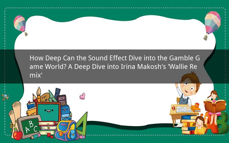 How Deep Can the Sound Effect Dive into the Gamble Game World? A Deep Dive into Irina Makosh's 'Wallie Remix'