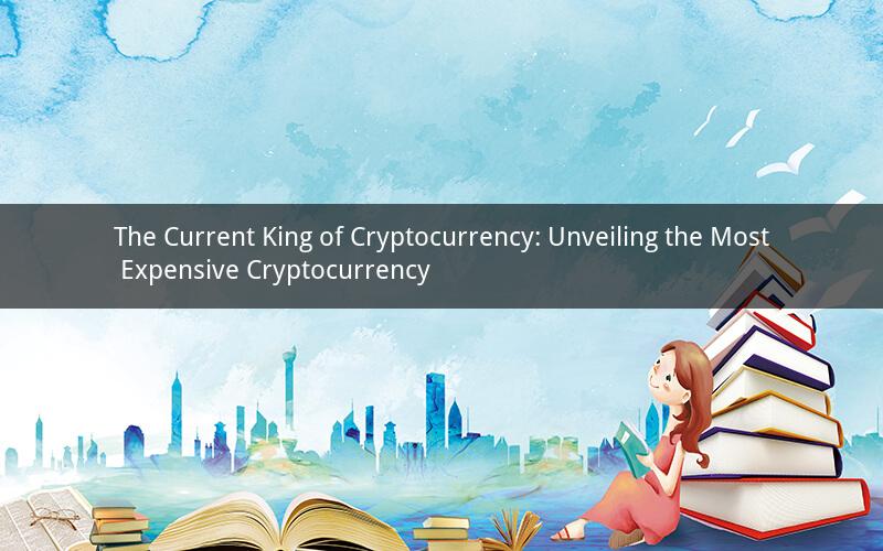 The Current King of Cryptocurrency: Unveiling the Most Expensive Cryptocurrency