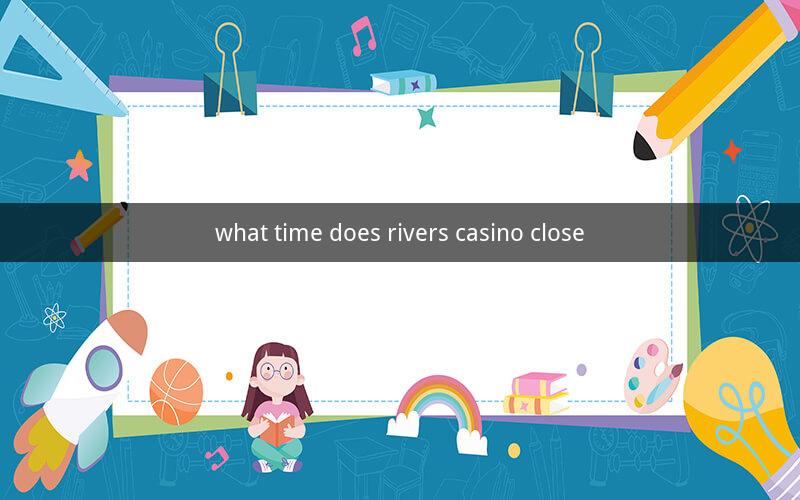 what time does rivers casino close