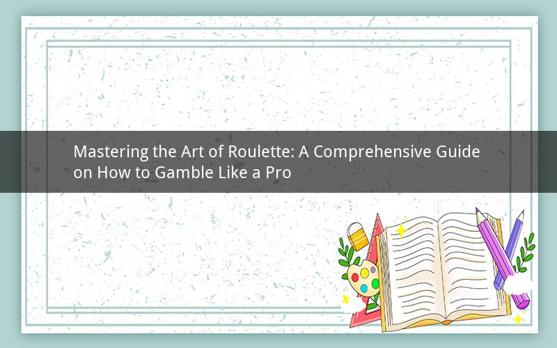 Mastering the Art of Roulette: A Comprehensive Guide on How to Gamble Like a Pro